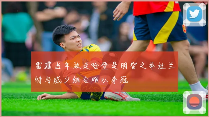 雷霆当年放走哈登是明智之举杜兰特与威少组合难以夺冠