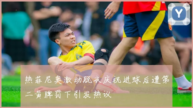热菲尼奥激动脱衣庆祝进球后遭第二黄牌罚下引发热议