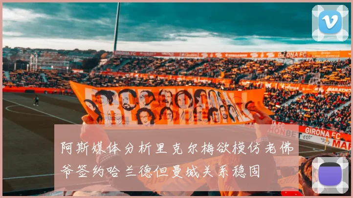 阿斯媒体分析里克尔梅欲模仿老佛爷签约哈兰德但曼城关系稳固