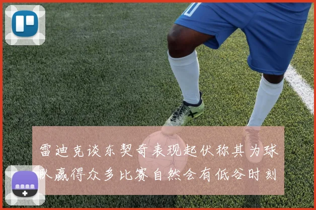 雷迪克谈东契奇表现起伏称其为球队赢得众多比赛自然会有低谷时刻