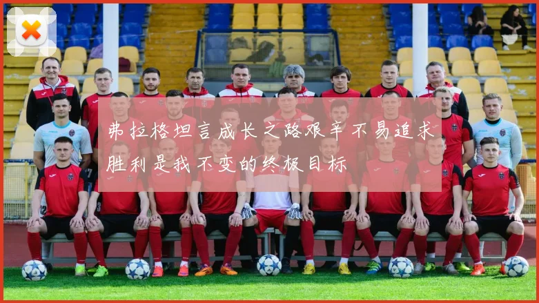弗拉格坦言成长之路艰辛不易追求胜利是我不变的终极目标