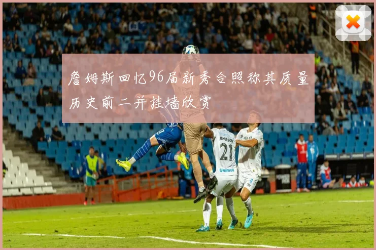 詹姆斯回忆96届新秀合照称其质量历史前二并挂墙欣赏