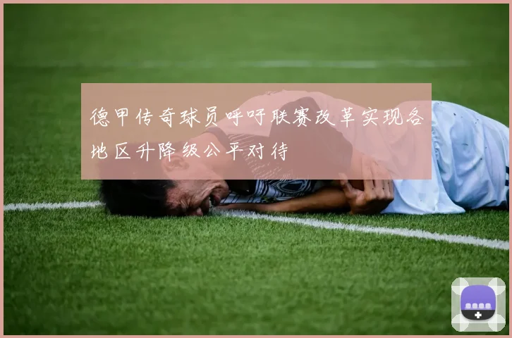 德甲传奇球员呼吁联赛改革实现各地区升降级公平对待