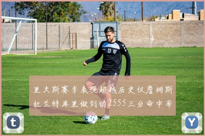 里夫斯赛季表现超越历史仅詹姆斯杜兰特库里做到的2555三分命中率50成就