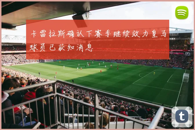 卡雷拉斯确认下赛季继续效力皇马球员已获知消息