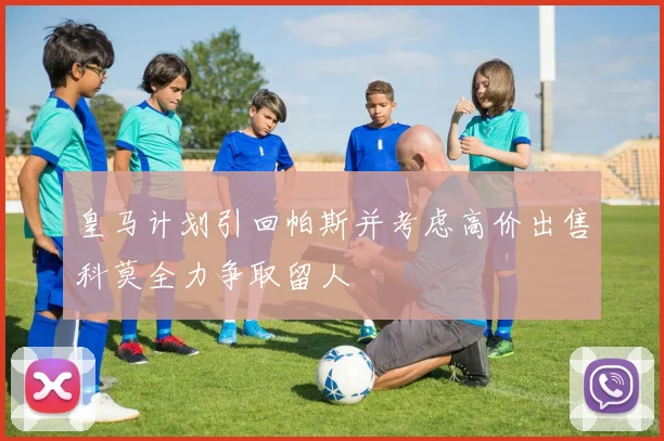 皇马计划引回帕斯并考虑高价出售科莫全力争取留人
