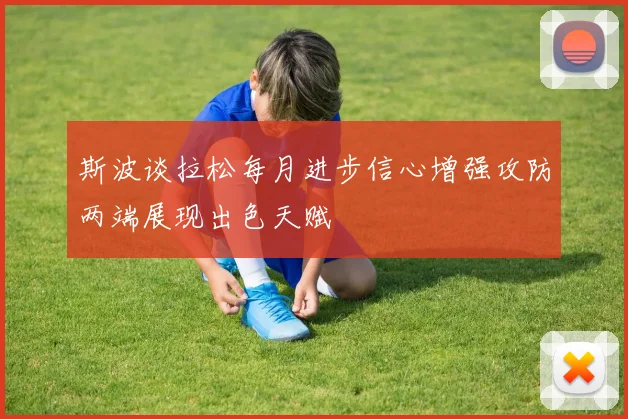 斯波谈拉松每月进步信心增强攻防两端展现出色天赋