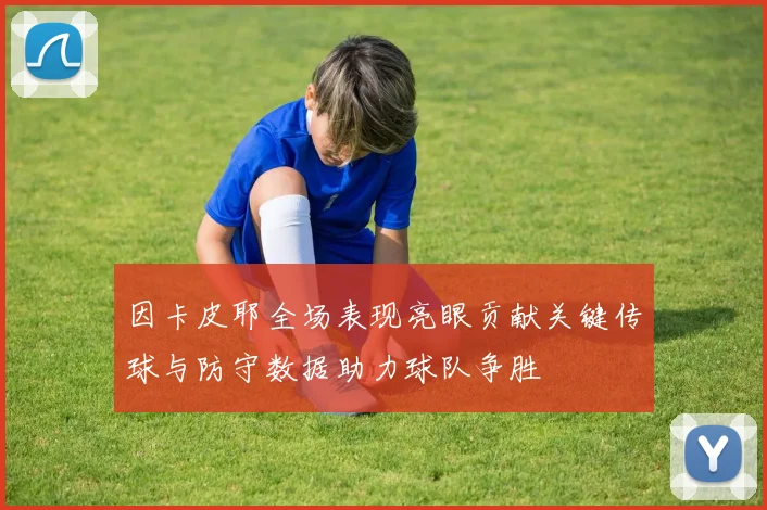 因卡皮耶全场表现亮眼贡献关键传球与防守数据助力球队争胜