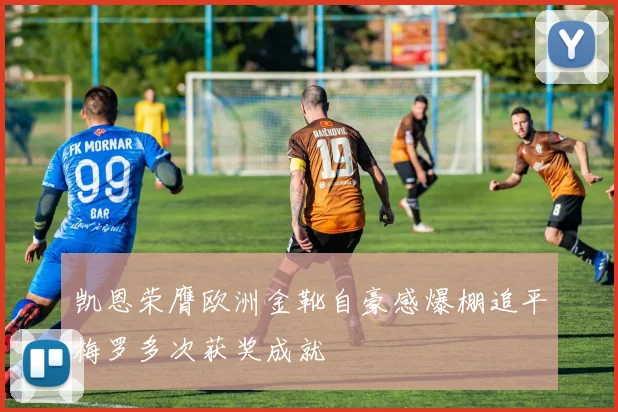 凯恩荣膺欧洲金靴自豪感爆棚追平梅罗多次获奖成就