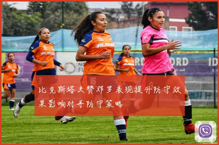 比克斯塔夫赞邓罗表现提升防守效果影响对手防守策略