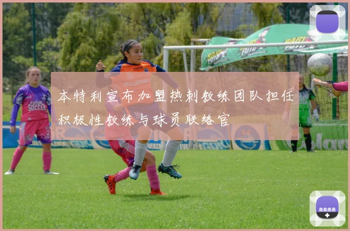 本特利宣布加盟热刺教练团队担任积极性教练与球员联络官