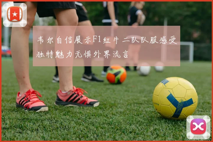 韦尔自信展示F1红牛二队队服感受独特魅力无惧外界流言
