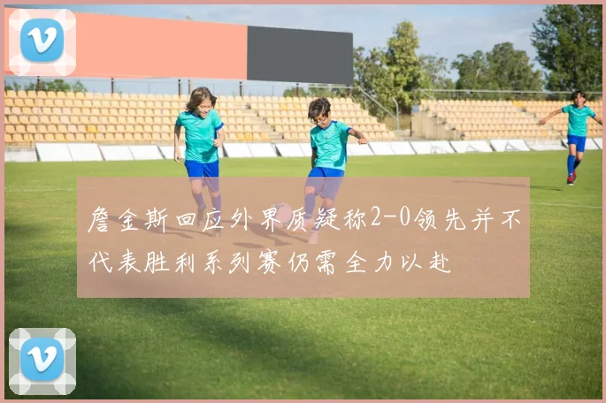 詹金斯回应外界质疑称2-0领先并不代表胜利系列赛仍需全力以赴
