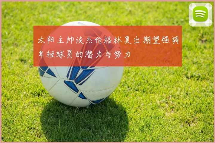太阳主帅谈杰伦格林复出期望强调年轻球员的潜力与努力