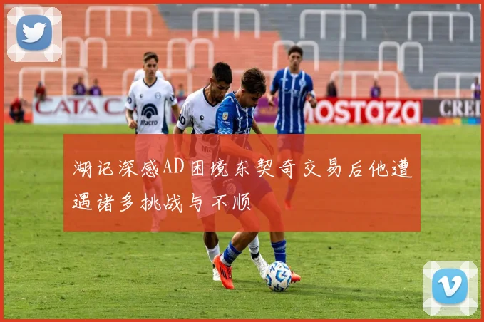 湖记深感AD困境东契奇交易后他遭遇诸多挑战与不顺