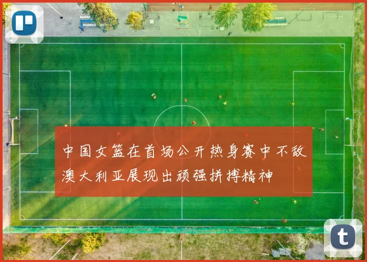 中国女篮在首场公开热身赛中不敌澳大利亚展现出顽强拼搏精神