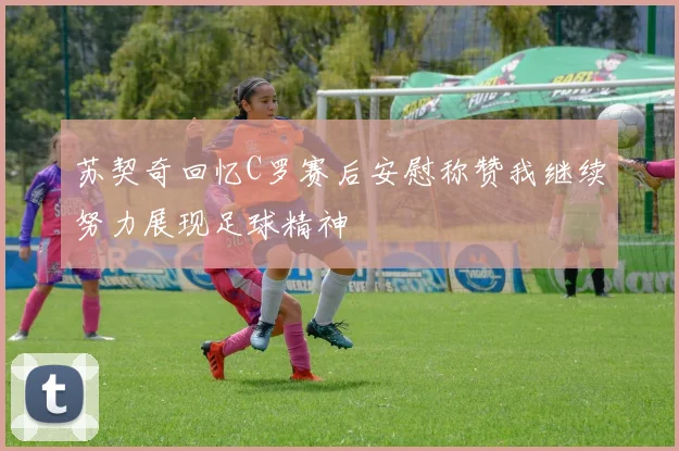 苏契奇回忆C罗赛后安慰称赞我继续努力展现足球精神