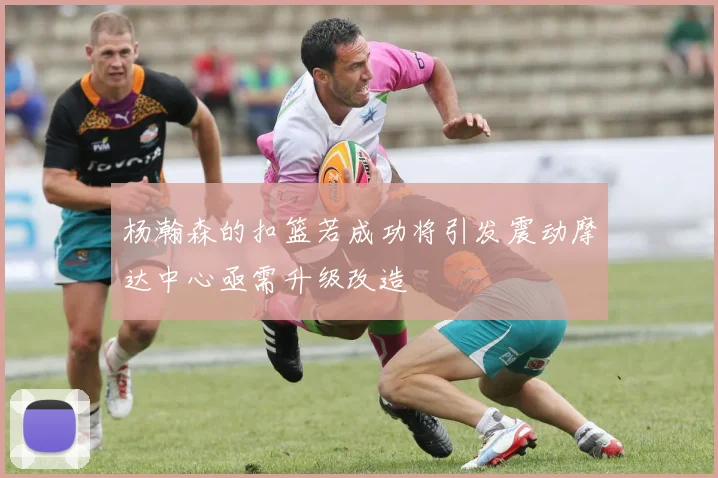 杨瀚森的扣篮若成功将引发震动摩达中心亟需升级改造