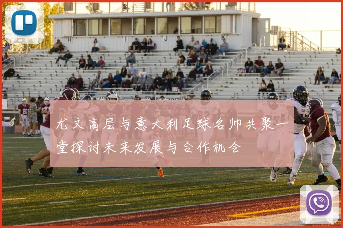 尤文高层与意大利足球名帅共聚一堂探讨未来发展与合作机会